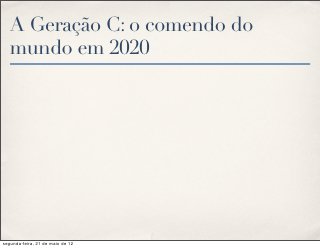 A Geração C: o comendo do
   mundo em 2020




segunda-feira, 21 de maio de 12
 