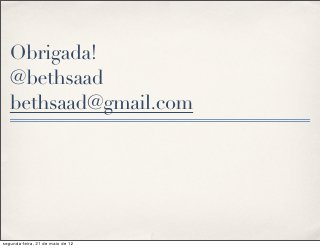 Obrigada!
   @bethsaad
   bethsaad@gmail.com




segunda-feira, 21 de maio de 12
 