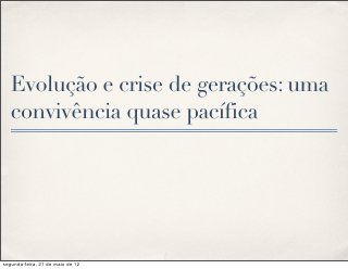 Evolução e crise de gerações: uma
   convivência quase pacífica




segunda-feira, 21 de maio de 12
 