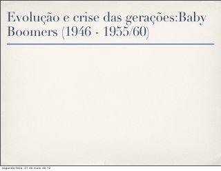 Evolução e crise das gerações:Baby
   Boomers (1946 - 1955/60)




segunda-feira, 21 de maio de 12
 