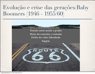 Evolução e crise das gerações:Baby
   Boomers (1946 - 1955/60)

                                  Tensão entre medo e poder
                                  Meio de conexão: a estrada
                                   Estilo de vida: liberdade
                                            hippie




segunda-feira, 21 de maio de 12
 