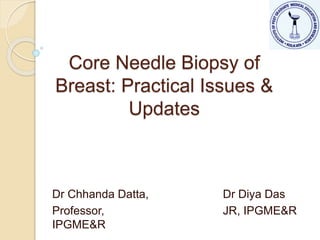 Core Needle Biopsy of
Breast: Practical Issues &
Updates
Dr Chhanda Datta,
Professor,
IPGME&R
Dr Diya Das
JR, IPGME&R
 