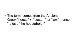 • The term comes from the Ancient
  Greek ”house” + "custom" or "law", hence
  "rules of the house(hold)"
 