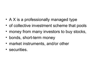 •   A X is a professionally managed type
•   of collective investment scheme that pools
•   money from many investors to buy stocks,
•   bonds, short-term money
•   market instruments, and/or other
•   securities.
 