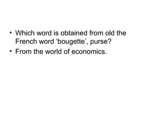 • Which word is obtained from old the
  French word ‘bougette’, purse?
• From the world of economics.
 