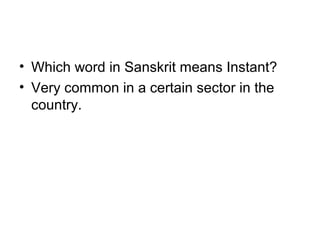 • Which word in Sanskrit means Instant?
• Very common in a certain sector in the
  country.
 