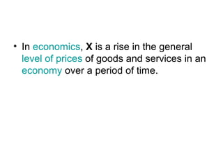 • In economics, X is a rise in the general
  level of prices of goods and services in an
  economy over a period of time.
 