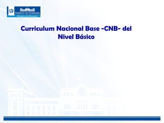 Curriculum Nacional Base -CNB- del
Nivel Básico
 