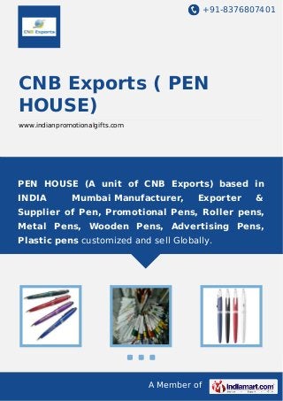 +91-8376807401

CNB Exports ( PEN
HOUSE)
www.indianpromotionalgifts.com

PEN HOUSE (A unit of CNB Exports) based in
INDIA

Mumbai Manufacturer,

Exporter

&

Supplier of Pen, Promotional Pens, Roller pens,
Metal Pens, Wooden Pens, Advertising Pens,
Plastic pens customized and sell Globally.

A Member of

 