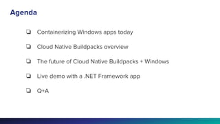 Agenda
❏ Containerizing Windows apps today
❏ Cloud Native Buildpacks overview
❏ The future of Cloud Native Buildpacks + Windows
❏ Live demo with a .NET Framework app
❏ Q+A
 
