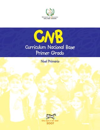 Che rayin ri ak’ alab’
2007
Curriculum Nacional Base
Primer Grado
Nivel Primario
Ministerio de educación
más y mejor educación
 