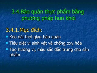 3.4.Bảo quản thực phẩm bằng  phương pháp hun khói 3.4.1.Mục đích : Kéo dài thời gian bảo quản Tiêu diệt vi sinh vật và chống oxy hóa Tạo hương vị, màu sắc đặc trưng cho sản phẩm 