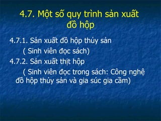 4.7. Một số quy trình sản xuất  đồ hộp 4.7.1. Sản xuất đồ hộp thủy sản ( Sinh viên đọc sách) 4.7.2. Sản xuất thịt hộp ( Sinh viên đọc trong sách: Công nghệ đồ hộp thủy sản và gia súc gia cầm) 