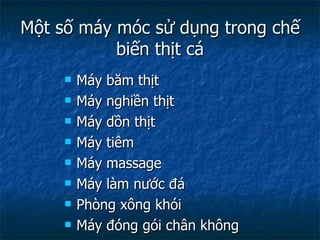 Một số máy móc sử dụng trong chế biến thịt cá Máy băm thịt Máy nghiền thịt Máy dồn thịt Máy tiêm Máy massage Máy làm nước đá Phòng xông khói Máy đóng gói chân không 