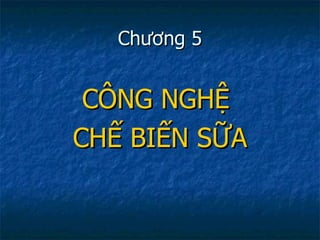 Chương 5 CÔNG NGHỆ  CHẾ BIẾN SỮA 