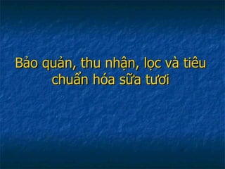 Bảo quản, thu nhận, lọc và tiêu chuẩn hóa sữa tươi 