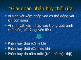 *Giai đoạn phân hủy thối rữa Vi sinh vật xâm nhập vào cơ thể động vật khi còn sống Vi sinh vật xâm nhập vào trong quá trình chế biến, xử lý nguyên liệu Phân hủy thối rữa kị khí Phân hủy thối rữa hiếu khí Phân hủy do nấm mốc (trên bề mặt thịt) 