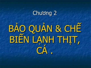Chương 2 BẢO QUẢN & CHẾ BIẾN LẠNH THỊT, CÁ . 