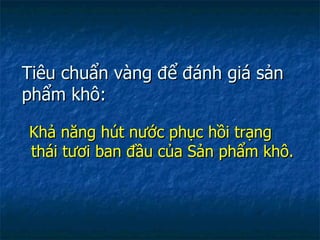 Tiêu chuẩn vàng để đánh giá sản phẩm khô: Khả năng hút nước phục hồi trạng thái tươi ban đầu của Sản phẩm khô. 