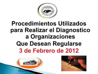 Procedimientos Utilizados
para Realizar el Diagnostico
     a Organizaciones
  Que Desean Regularse
   3 de Febrero de 2012
 