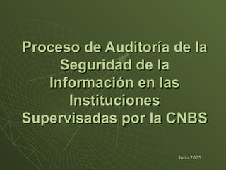 Proceso de Auditoría de laProceso de Auditoría de la
Seguridad de laSeguridad de la
Información en lasInformación en las
InstitucionesInstituciones
Supervisadas por la CNBSSupervisadas por la CNBS
Julio 2005Julio 2005
 