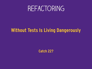 Refactoring
Without Tests Is Living Dangerously
Catch 22?
 