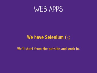 Web Apps
We have Selenium (-;
We’ll start from the outside and work in.
 