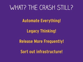 What? the Crash Still?
Automate Everything!
Legacy Thinking!
Release More Frequently!
Sort out infrastructure!
 