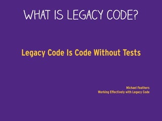 What is legacy code?
Legacy Code Is Code Without Tests
Michael Feathers  
Working Effectively with Legacy Code
 