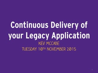 Continuous Delivery of
your Legacy Application
Kev McCabe
Tuesday 10th November 2015
1
 
