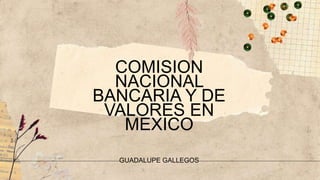 COMISION
NACIONAL
BANCARIA Y DE
VALORES EN
MEXICO
GUADALUPE GALLEGOS
 