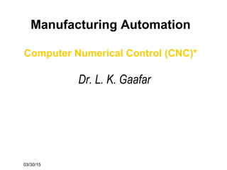 03/30/15
Manufacturing Automation
Computer Numerical Control (CNC)*
Dr. L. K. Gaafar
 