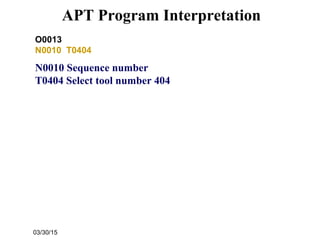 03/30/15
APT Program Interpretation
O0013
N0010 T0404
N0010 Sequence number
T0404 Select tool number 404
 