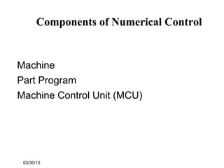 03/30/15
Components of Numerical Control
Machine
Part Program
Machine Control Unit (MCU)
 