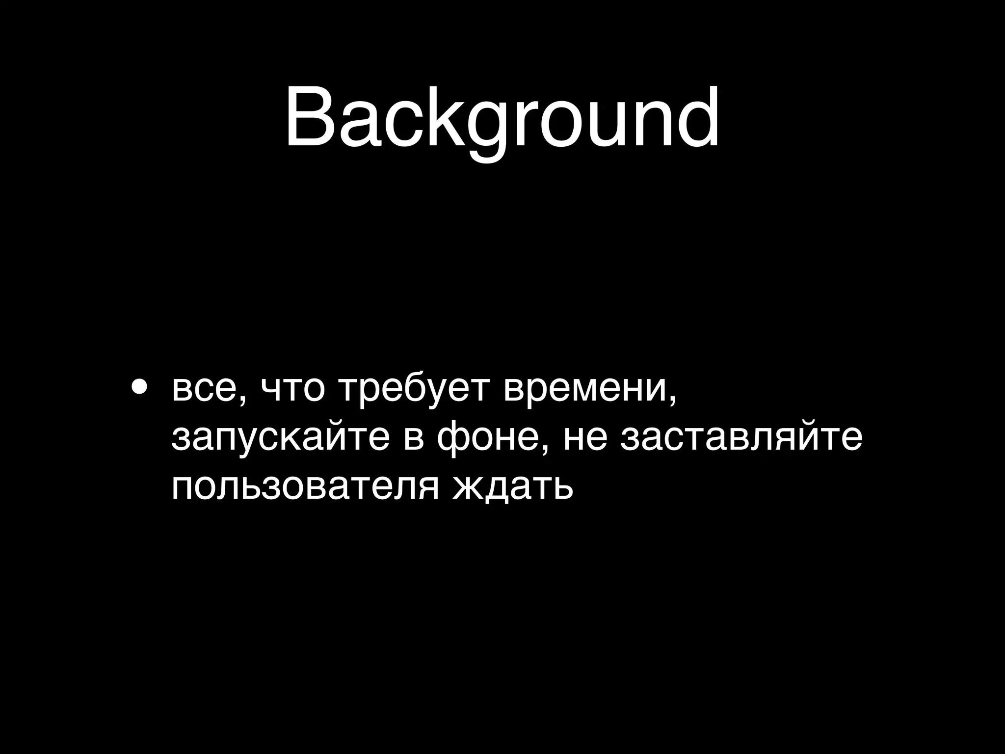 Background


• все, что требует времени,
  запускайте в фоне, не заставляйте
  пользователя ждать
 