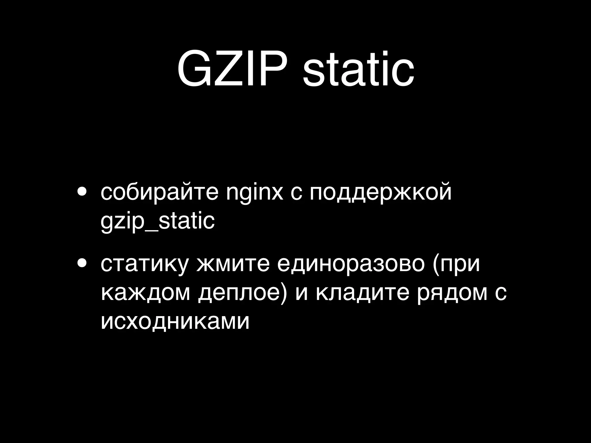 GZIP static

• собирайте nginx с поддержкой
  gzip_static

• статику жмите единоразово (при
  каждом деплое) и кладите рядом с
  исходниками
 