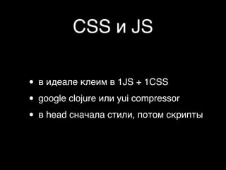 CSS и JS

• в идеале клеим в 1JS + 1CSS
• google clojure или yui compressor
• в head сначала стили, потом скрипты
 