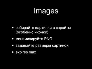 Images

• собирайте картинки в спрайты
  (особенно иконки)

• минимизируйте PNG
• задавайте размеры картинок
• expires max
 