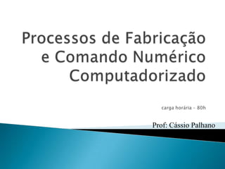 Processos de Fabricação e ComandoNuméricoComputadorizadocargahorária – 80h Prof: CássioPalhano 