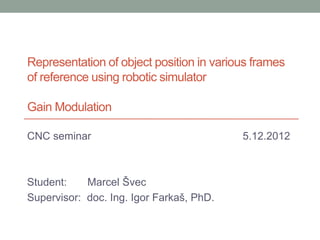 Representation of object position in various frames
of reference using robotic simulator

Gain Modulation

CNC seminar                               5.12.2012



Student:    Marcel Švec
Supervisor: doc. Ing. Igor Farkaš, PhD.
 