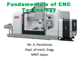 Fundamentals of CNC
Technology

Mr. A. Panchariya
Dept. of mech. Engg.
MNIT Jaipur

1

 