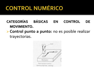 CATEGORÍAS BÁSICAS EN CONTROL DE
MOVIMIENTO.
 Control punto a punto: no es posible realizar
trayectorias.
 