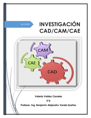 19-2-2015
INVESTIGACIÓN
CAD/CAM/CAE
Y CNC
[Subtítulodel documento]
Valeria Valdez Canales
5°A
Profesor: Ing. Benjamín Alejandro Varela Seañez
 