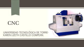 CNC
UNIVERSIDAD TECNOLÓGICA DE TORREÓN
KAREN LIZETH CASTILLO COMPEAN.
 