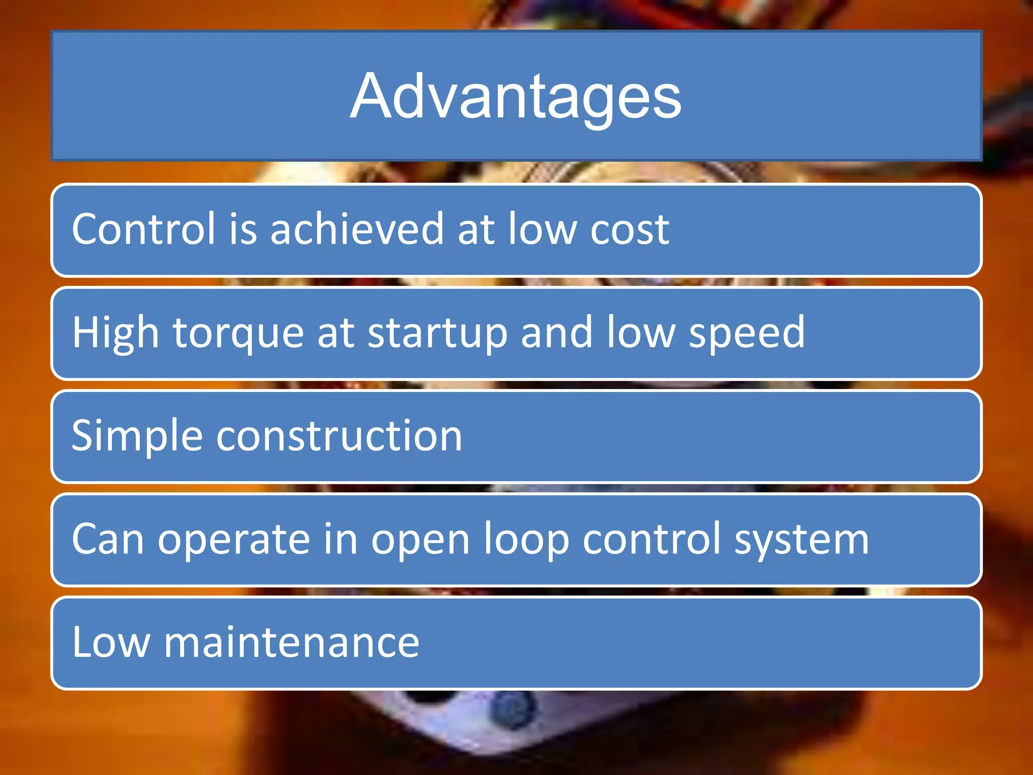 Advantages
Control is achieved at low cost
High torque at startup and low speed
Simple construction
Can operate in open loop control system
Low maintenance
 