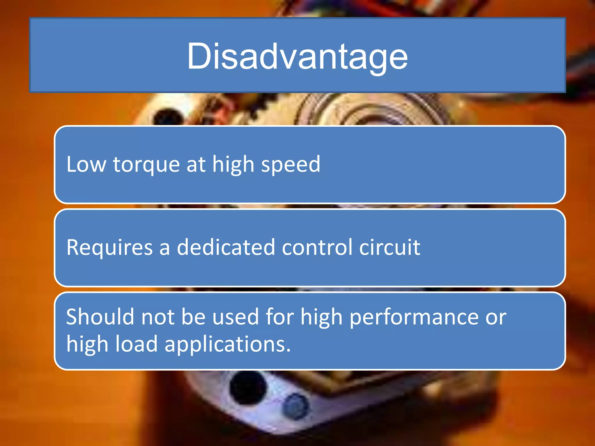Disadvantage
Low torque at high speed
Requires a dedicated control circuit
Should not be used for high performance or
high load applications.
 