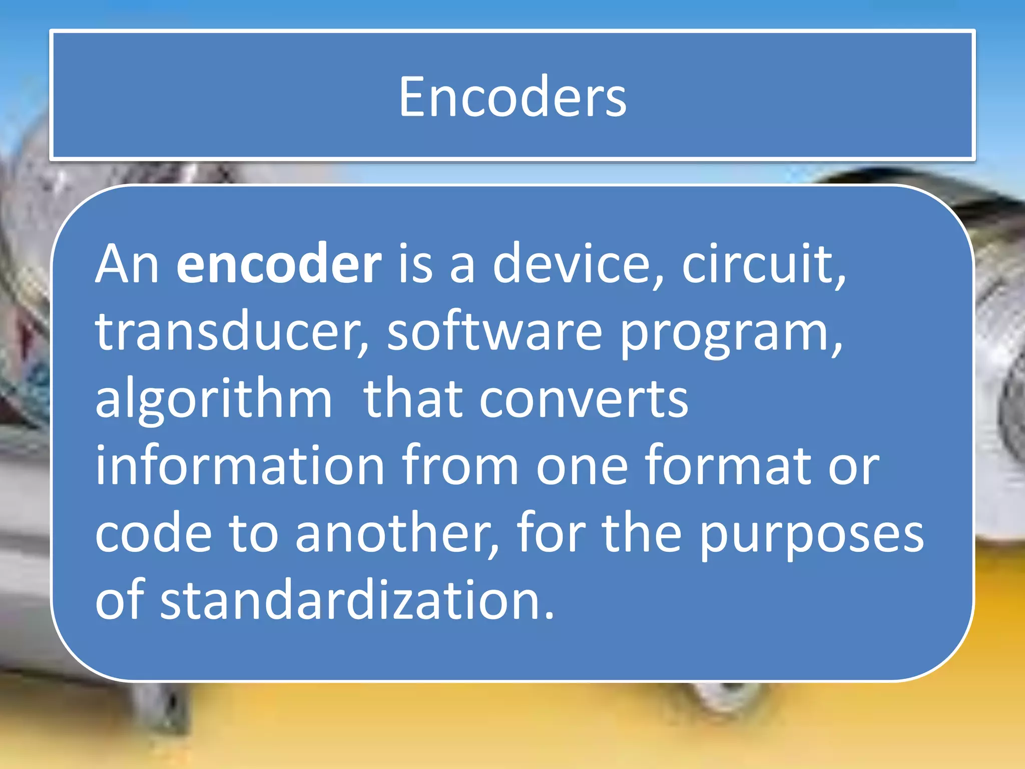 Encoders
An encoder is a device, circuit,
transducer, software program,
algorithm that converts
information from one format or
code to another, for the purposes
of standardization.
 