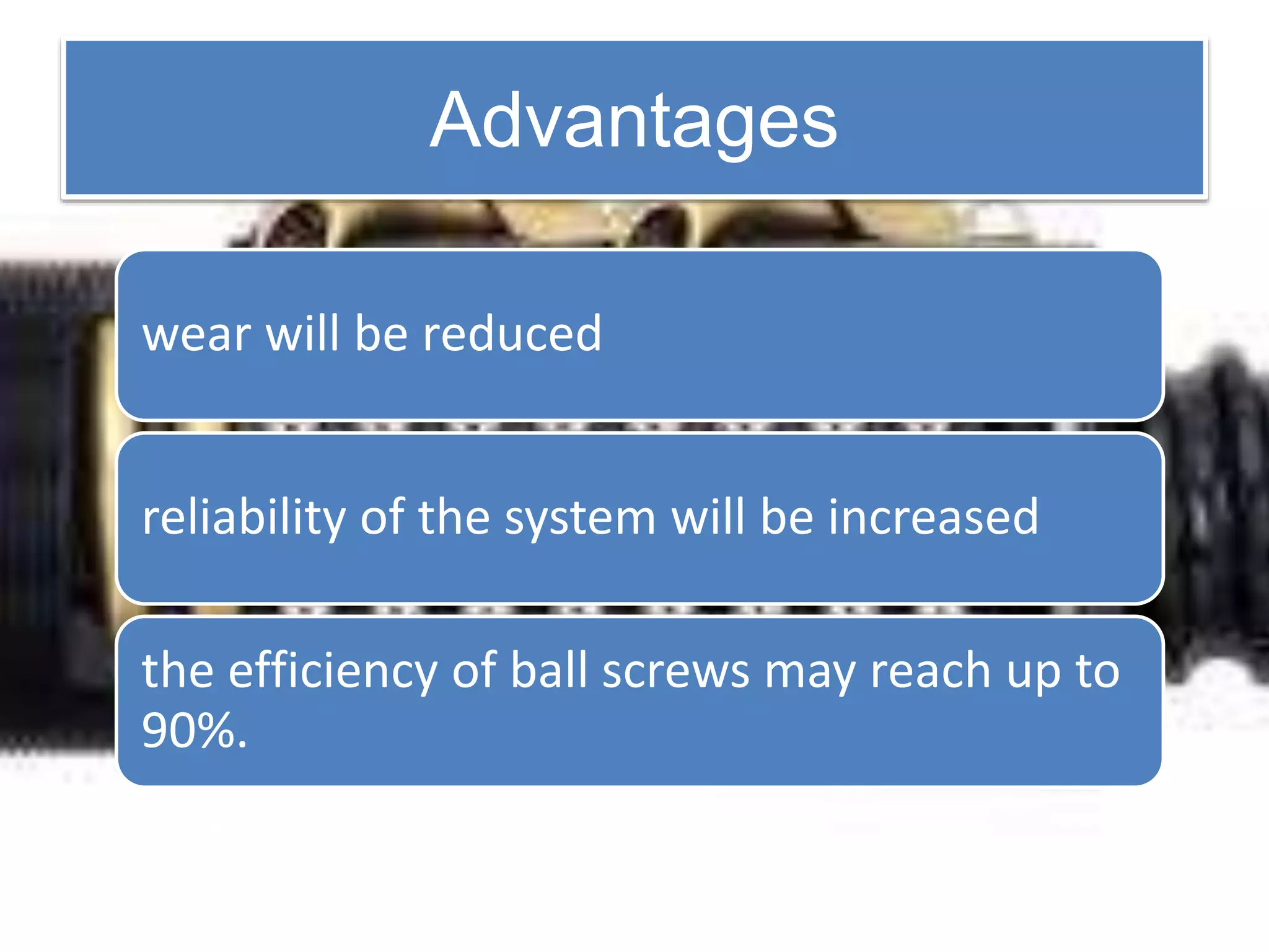 Advantages
wear will be reduced
reliability of the system will be increased
the efficiency of ball screws may reach up to
90%.
 