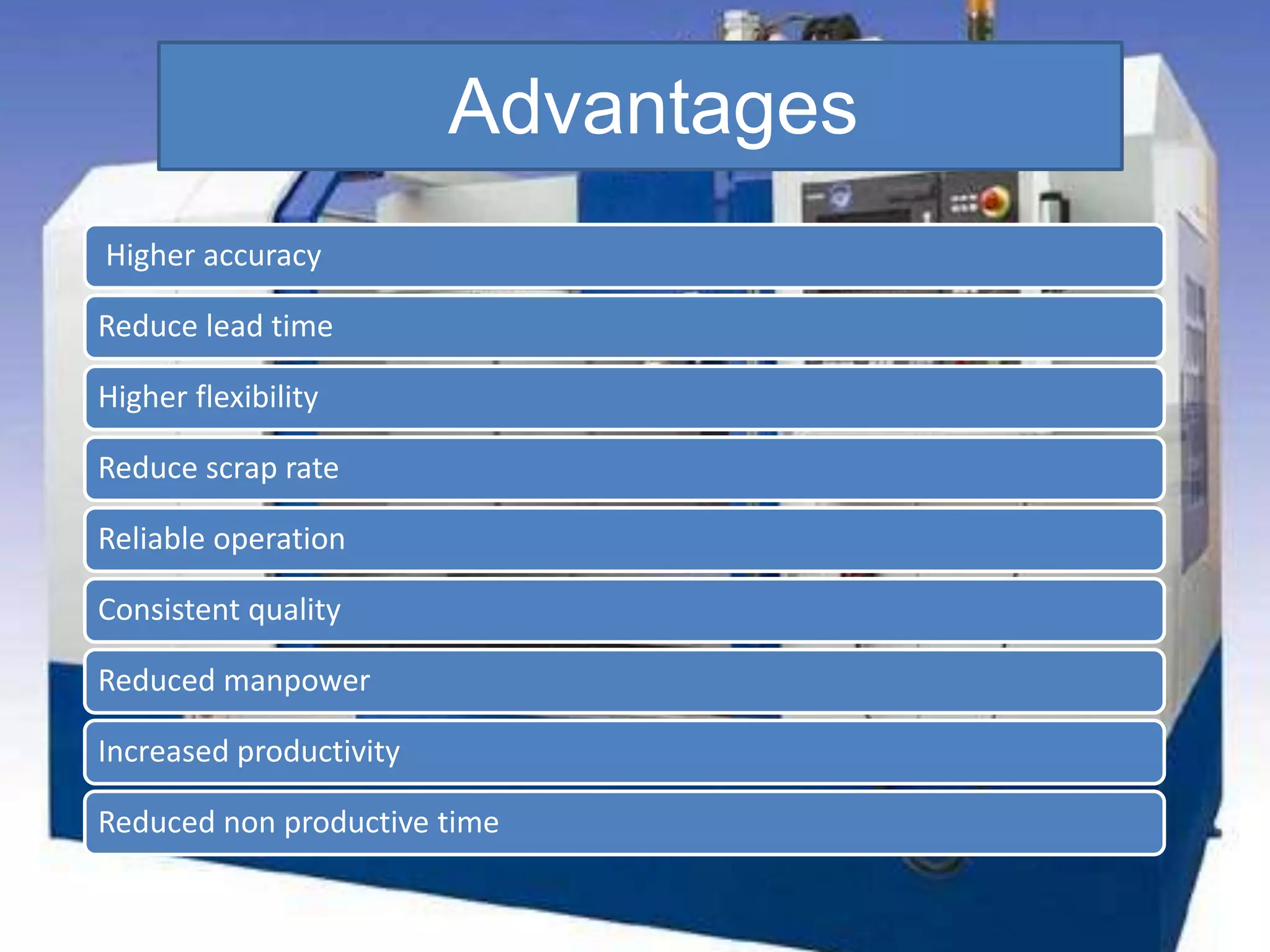 Advantages
Higher accuracy
Reduce lead time
Higher flexibility
Reduce scrap rate
Reliable operation
Consistent quality
Reduced manpower
Increased productivity
Reduced non productive time
 