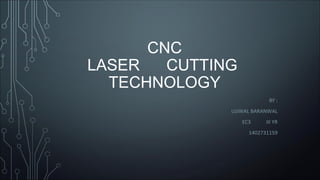 CNC
LASER CUTTING
TECHNOLOGY
BY :
UJJWAL BARANWAL
EC3 III YR
1402731159
 